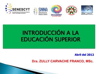 Dra. ZULLY CARVACHE FRANCO, MSc.
INTRODUCCIÓN A LA
EDUCACIÓN SUPERIOR
Abril del 2012
 
