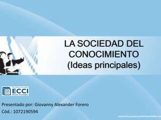 LA SOCIEDAD DEL
CONOCIMIENTO
(Ideas principales)
Presentado por: Giovanny Alexander Forero
Cód.: 1072190594
 