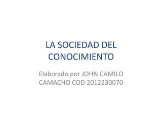 LA SOCIEDAD DEL
CONOCIMIENTO
Elaborado por JOHN CAMILO
CAMACHO COD 2012230070

 