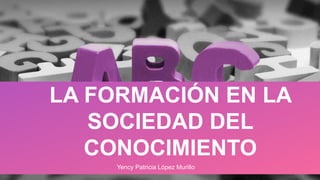 LA FORMACIÓN EN LA
SOCIEDAD DEL
CONOCIMIENTO
Yency Patricia López Murillo
 