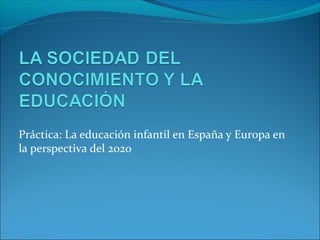 Práctica: La educación infantil en España y Europa en
la perspectiva del 2020
 
