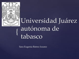 {
Universidad Juárez
autónoma de
tabasco
Sara Eugenia Batrez lozano
 