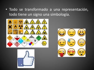 • Todo se transformado a una representación,
todo tiene un signo una simbología.
 