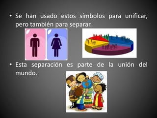 • Se han usado estos símbolos para unificar,
pero también para separar.
• Esta separación es parte de la unión del
mundo.
 