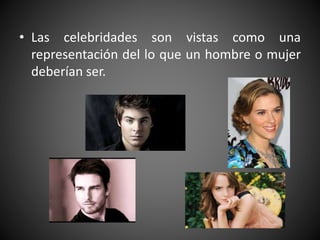 • Las celebridades son vistas como una
representación del lo que un hombre o mujer
deberían ser.
 