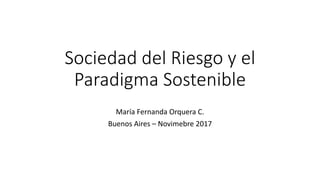 Sociedad del Riesgo y el
Paradigma Sostenible
María Fernanda Orquera C.
Buenos Aires – Novimebre 2017
 