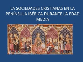 LA SOCIEDADES CRISTIANAS EN LA
PENÍNSULA IBÉRICA DURANTE LA EDAD
MEDIA
 