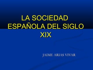 LA SOCIEDADLA SOCIEDAD
ESPAÑOLA DEL SIGLOESPAÑOLA DEL SIGLO
XIXXIX
JAIME ARIAS VIVARJAIME ARIAS VIVAR
 