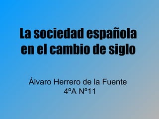 La sociedad española
en el cambio de siglo

 Álvaro Herrero de la Fuente
          4ºA Nº11
 