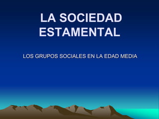 LA SOCIEDAD
    ESTAMENTAL
LOS GRUPOS SOCIALES EN LA EDAD MEDIA
 