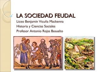 LA SOCIEDAD FEUDAL Liceo Benjamín Vicuña Mackenna Historia y Ciencias Sociales Profesor Antonio Rojas Basualto 