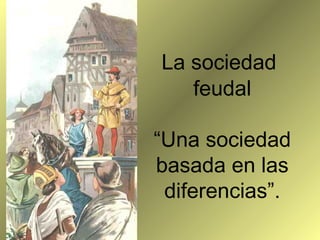 La sociedad
   feudal

“Una sociedad
basada en las
 diferencias”.
 