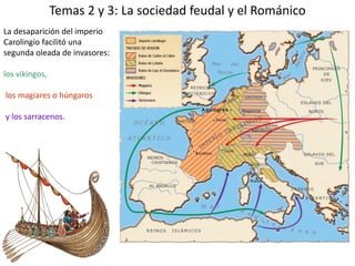 Temas 2 y 3: La sociedad feudal y el Románico
La desaparición del imperio
Carolingio facilitó una
segunda oleada de invasores:

los vikingos,

los magiares o húngaros

y los sarracenos.
 