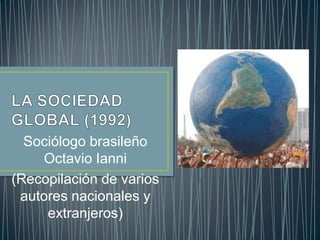 LA SOCIEDAD GLOBAL (1992) Sociólogo brasileño Octavio Ianni (Recopilación de varios autores nacionales y extranjeros) 