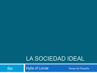 LA SOCIEDAD IDEAL
Hylia of Lorule6to Temas de Filosofía
 