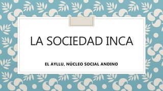 LA SOCIEDAD INCA
EL AYLLU, NÚCLEO SOCIAL ANDINO
 