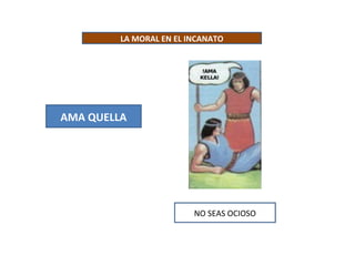 LA MORAL EN EL INCANATO




AMA QUELLA




                         NO SEAS OCIOSO
 