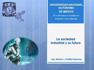 La sociedad
industrial y su futuro
Ing. Miriam J. Padilla Espinosa
UNIVERSIDAD NACIONAL
AUTÓNOMA
DE MÉXICO
FCA-División de Estudios de
Posgrado e Investigación
 
