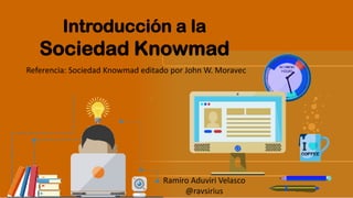 Introducción a la
Sociedad Knowmad
Ramiro Aduviri Velasco
@ravsirius
Referencia: Sociedad Knowmad editado por John W. Moravec
 