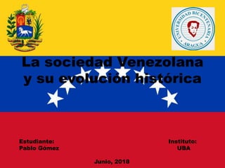 La sociedad Venezolana
y su evolución histórica
Estudiante: Instituto:
Pablo Gómez UBA
Junio, 2018
 