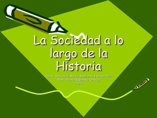 La Sociedad a lo
largo de la
Historia
Curso: Sociedad, Medio Ambiente y Desarrollo
Prof. Hilario Espinosa-Ortega
2020
 