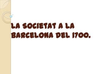 La Societat a la
Barcelona del 1700.

 