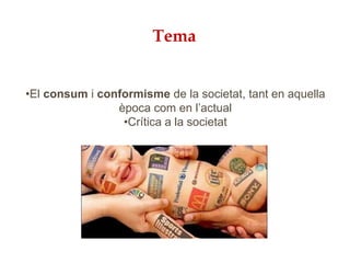 Tema
•El consum i conformisme de la societat, tant en aquella
època com en l’actual
•Crítica a la societat
 