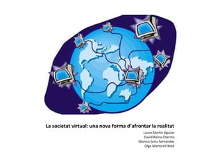 La societat virtual: una nova forma d’afrontar la realitat
                                           Laura Martin Aguilar
                                           David Reina Cherino
                                         Monica Sena Fernández
                                            Olga Martorell Boté
 
