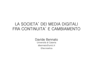 LA SOCIETA’ DEI MEDIA DIGITALI
FRA CONTINUITA’ E CAMBIAMENTO
Davide Bennato
Università di Catania
dbennato@unict.it
@tecnoetica
 