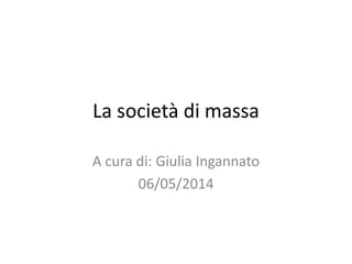 La società di massa 
A cura di: Giulia Ingannato 
06/05/2014 
 