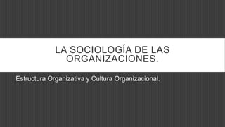 LA SOCIOLOGÍA DE LAS
ORGANIZACIONES.
Estructura Organizativa y Cultura Organizacional.
 