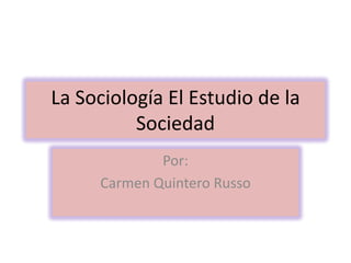La Sociología El Estudio de la
          Sociedad
             Por:
     Carmen Quintero Russo
 