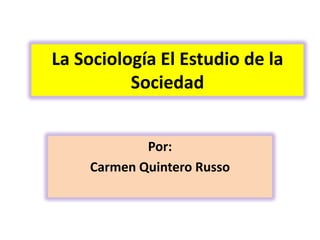 La Sociología El Estudio de la
          Sociedad


            Por:
    Carmen Quintero Russo
 