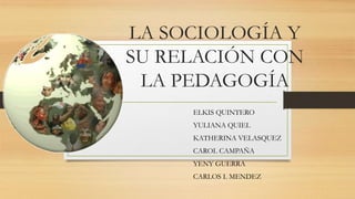 LA SOCIOLOGÍA Y 
SU RELACIÓN CON 
LA PEDAGOGÍA 
ELKIS QUINTERO 
YULIANA QUIEL 
KATHERINA VELASQUEZ 
CAROL CAMPAÑA 
YENY GU...