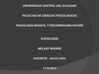 UNIVERSIDAD CENTRAL DEL ECUADOR

FACULTAD DE CIENCIAS PSICOLÓGICAS

PSICOLOGÍA INFANTIL Y PSICORREHABILITACIÓN

SOCIOLOGÍA

MELANY MADRID

DOCENTE: JULIO LARA

17/11/2013

 