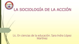LA SOCIOLOGÍA DE LA ACCIÓN
Lic. En ciencias de la educación. Sara Indra López
Martínez
 