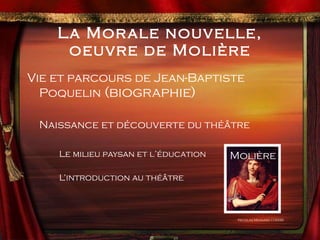 La Morale nouvelle, oeuvre de Molière Vie et parcours de Jean-Baptiste Poquelin  (biographie) Naissance et découverte du thé âtre Le milieu paysan et l’éducation L’introduction au théâtre Nicolas Mignard (1658) Molière 