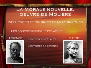 La Morale nouvelle, oeuvre de Molière Influences et sources dramaturgiques Les sources grecque et latine   Les textes de Plaute   Les textes de Térence Plaute Térence 