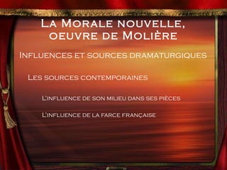 La Morale nouvelle, oeuvre de Molière Influences et sources dramaturgiques Les sources contemporaines L’influence de son milieu dans ses pièces L’influence de la farce française 