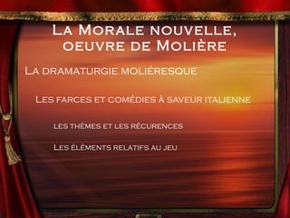 La Morale nouvelle, oeuvre de Molière La dramaturgie moliéresque Les farces et comédies à saveur italienne les thèmes et les récurences Les éléments relatifs au jeu 