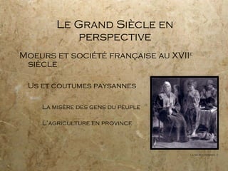 Le Grand Siècle en perspective Moeurs et société française au XVII e  siècle Us et coutumes paysannes La misère des gens du peuple L’agriculture en province La vie des paysans, 2 