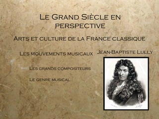 Le Grand Siècle en perspective Arts et culture de la France classique Les mouvements musicaux Les grands compositeurs Le genre musical Jean-Baptiste Lully 