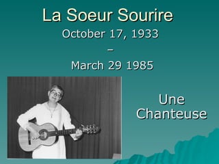 La Soeur Sourire October 17, 1933  –  March 29 1985 Une Chanteuse 