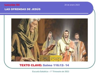 28 de enero 2023
LAS OFRENDAS DE JESÚS
TEXTO CLAVE: Salmo 116:12- 14
Escuela Sabática – 1° Trimestre de 2023
Lección 04
 