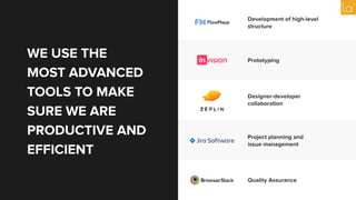 WE USE THE
MOST ADVANCED
TOOLS TO MAKE
SURE WE ARE
PRODUCTIVE AND
EFFICIENT
Prototyping
Development of high-level
structure
Designer-developer
collaboration
Project planning and
issue management
Quality Assurance
 
