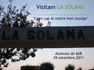 Visitam  LA SOLANA ............................. &quot;Camí cap al nostre hort escolar&quot;   Alumnes de 6èB 29.setembre.2011 