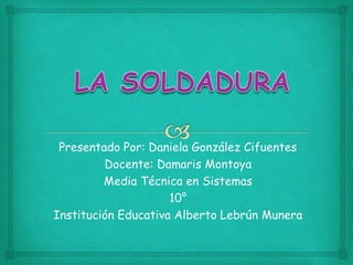 Presentado Por: Daniela González Cifuentes
Docente: Damaris Montoya
Media Técnica en Sistemas
10°
Institución Educativa Alberto Lebrún Munera
 