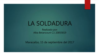 LA SOLDADURA
Realizado por:
Alba Betancourt C.I: 20855819
Maracaibo, 15 de septiembre del 2017
 