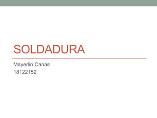 SOLDADURA
Mayerlin Canas
18122152
 