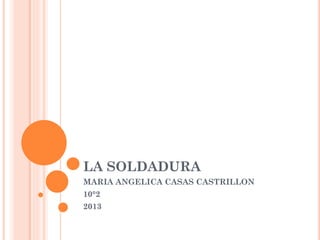 LA SOLDADURA
MARIA ANGELICA CASAS CASTRILLON
10°2
2013
 